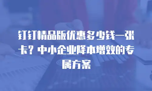 钉钉精品版优惠多少钱一张卡？中小企业降本增效的专属方案