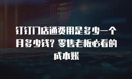 钉钉门店通费用是多少一个月多少钱？零售老板必看的成本账