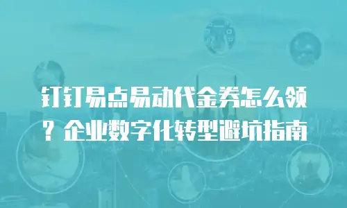 钉钉易点易动代金券怎么领？企业数字化转型避坑指南