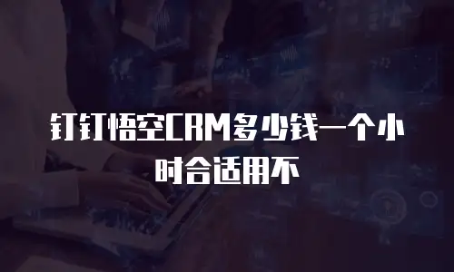 钉钉悟空CRM多少钱一个小时合适用不