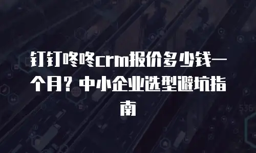钉钉咚咚crm报价多少钱一个月？中小企业选型避坑指南