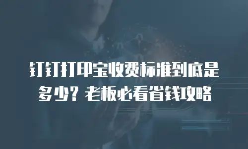 钉钉打印宝收费标准到底是多少？老板必看省钱攻略