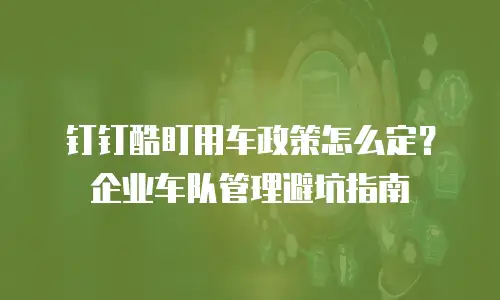 钉钉酷盯用车政策怎么定？企业车队管理避坑指南