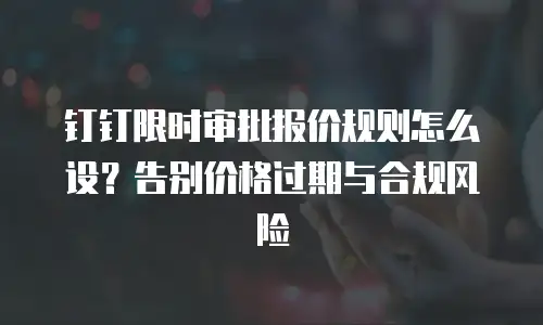 钉钉限时审批报价规则怎么设？告别价格过期与合规风险
