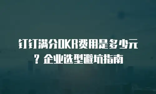 钉钉满分OKR费用是多少元？企业选型避坑指南