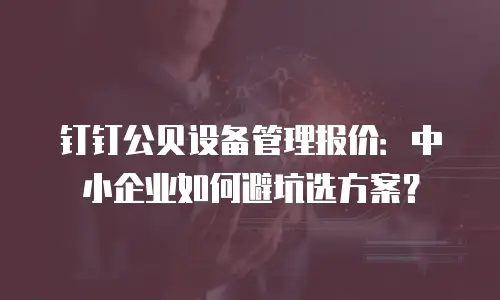 钉钉公贝设备管理报价：中小企业如何避坑选方案？