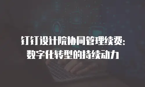 钉钉设计院协同管理续费：数字化转型的持续动力