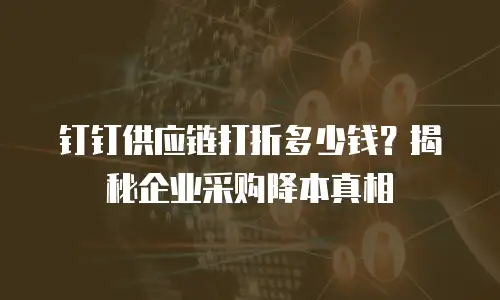 钉钉供应链打折多少钱？揭秘企业采购降本真相