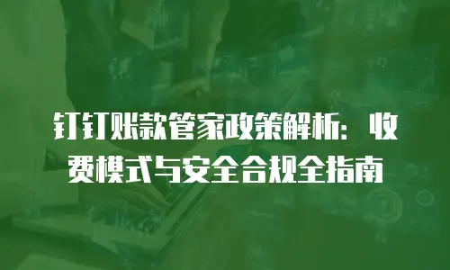 钉钉账款管家政策解析：收费模式与安全合规全指南