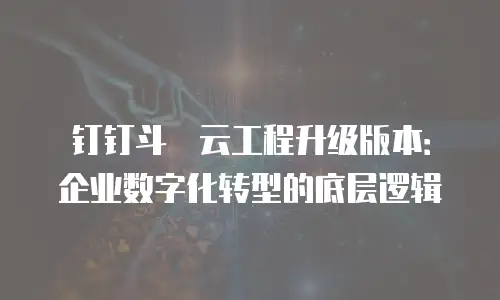 钉钉斗栱云工程升级版本：企业数字化转型的底层逻辑