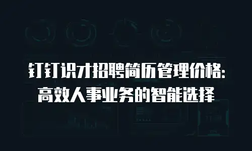 钉钉识才招聘简历管理价格：高效人事业务的智能选择