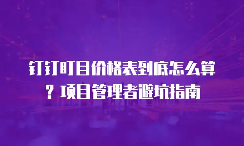 钉钉盯目价格表到底怎么算？项目管理者避坑指南