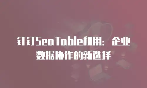 钉钉SeaTable租用：企业数据协作的新选择