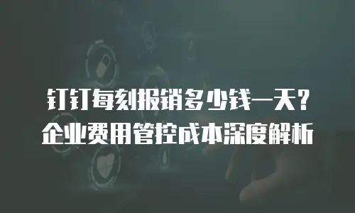 钉钉每刻报销多少钱一天？企业费用管控成本深度解析