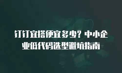 钉钉宜搭便宜多少？中小企业低代码选型避坑指南