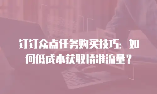 钉钉众点任务购买技巧：如何低成本获取精准流量？