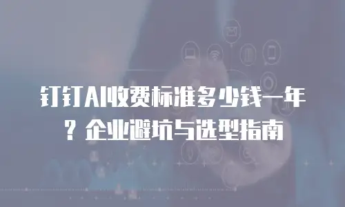 钉钉AI收费标准多少钱一年？企业避坑与选型指南
