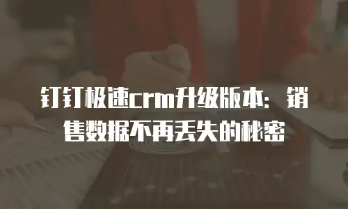 钉钉极速crm升级版本：销售数据不再丢失的秘密