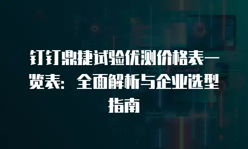 钉钉鼎捷试验优测价格表一览表：全面解析与企业选型指南