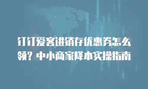 钉钉爱客进销存优惠券怎么领？中小商家降本实操指南