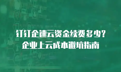 钉钉企速云资金续费多少？企业上云成本避坑指南