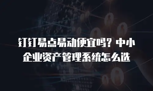 钉钉易点易动便宜吗？中小企业资产管理系统怎么选