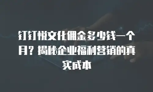 钉钉悦文化佣金多少钱一个月？揭秘企业福利营销的真实成本