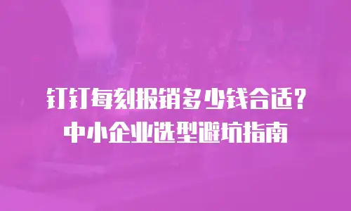 钉钉每刻报销多少钱合适？中小企业选型避坑指南