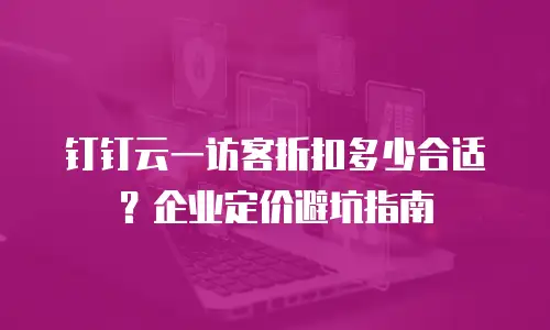 钉钉云一访客折扣多少合适？企业定价避坑指南