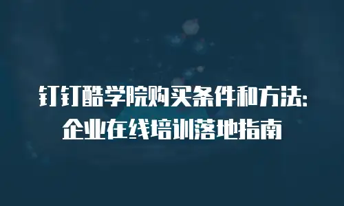 钉钉酷学院购买条件和方法：企业在线培训落地指南