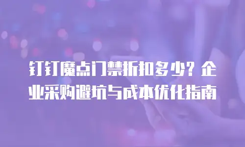钉钉魔点门禁折扣多少？企业采购避坑与成本优化指南