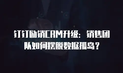 钉钉励销CRM升级：销售团队如何摆脱数据孤岛？