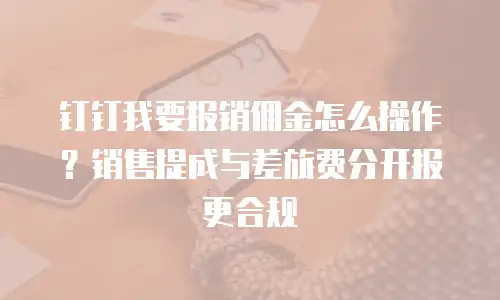 钉钉我要报销佣金怎么操作？销售提成与差旅费分开报更合规