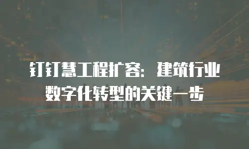 钉钉慧工程扩容：建筑行业数字化转型的关键一步