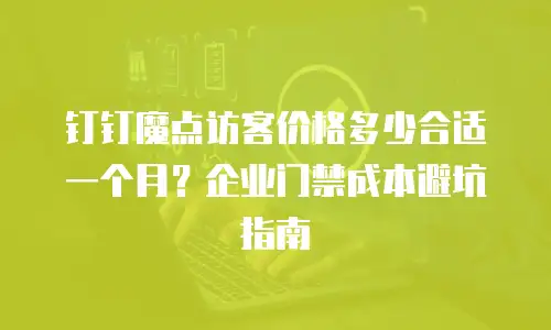 钉钉魔点访客价格多少合适一个月？企业门禁成本避坑指南