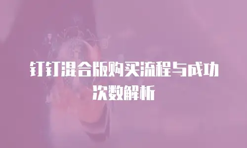 钉钉混合版购买流程与成功次数解析