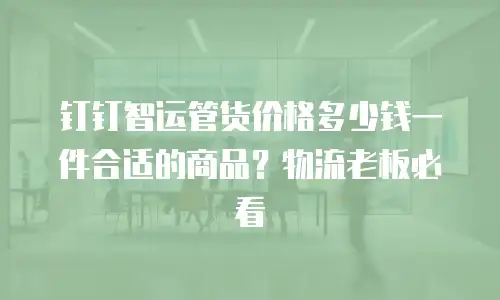 钉钉智运管货价格多少钱一件合适的商品？物流老板必看