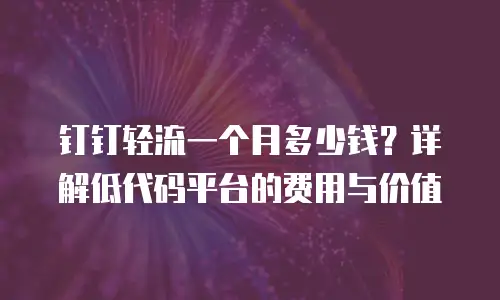 钉钉轻流一个月多少钱？详解低代码平台的费用与价值