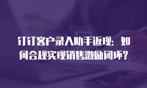 钉钉客户录入助手返现：如何合规实现销售激励闭环？