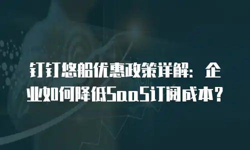 钉钉悠船优惠政策详解：企业如何降低SaaS订阅成本？