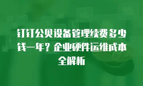 钉钉公贝设备管理续费多少钱一年？企业硬件运维成本全解析