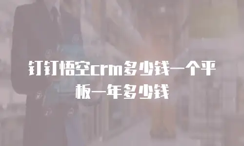 钉钉悟空crm多少钱一个平板一年多少钱