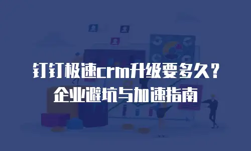 钉钉极速crm升级要多久？企业避坑与加速指南