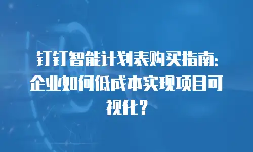 钉钉智能计划表购买指南：企业如何低成本实现项目可视化？