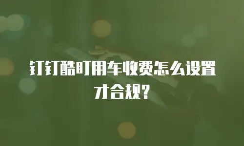 钉钉酷盯用车收费怎么设置才合规？