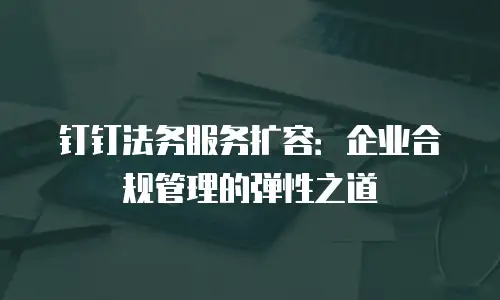 钉钉法务服务扩容：企业合规管理的弹性之道