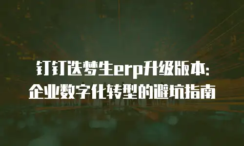 钉钉迭梦生erp升级版本：企业数字化转型的避坑指南
