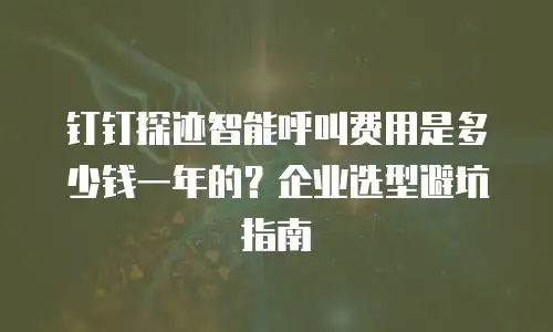 钉钉探迹智能呼叫费用是多少钱一年的？企业选型避坑指南
