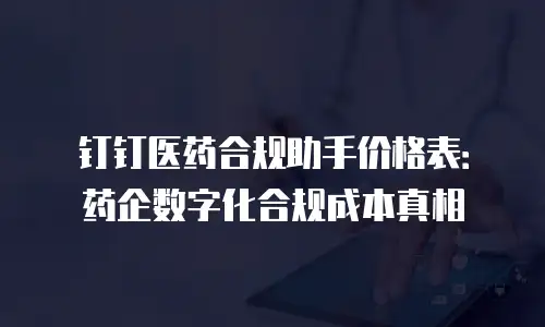 钉钉医药合规助手价格表：药企数字化合规成本真相