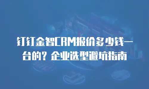 钉钉金智CRM报价多少钱一台的？企业选型避坑指南
